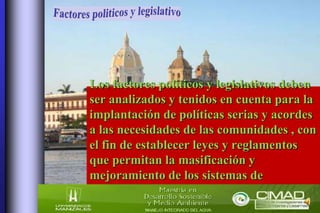 Los factores políticos y legislativos deben
ser analizados y tenidos en cuenta para la
implantación de políticas serias y acordes
a las necesidades de las comunidades , con
el fin de establecer leyes y reglamentos
que permitan la masificación y
mejoramiento de los sistemas de
tratamiento de Aguas residuales.
 