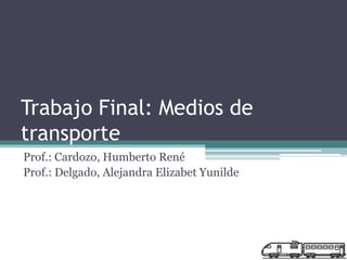 Trabajo Final: Medios de
transporte
Prof.: Cardozo, Humberto René
Prof.: Delgado, Alejandra Elizabet Yunilde
 