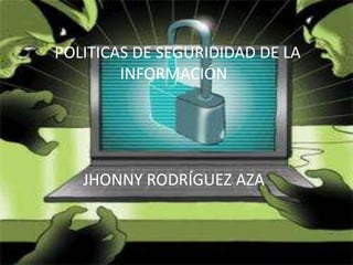 POLITICAS DE SEGURIDIDAD DE LA 
INFORMACIÓN 
JHONNY RODRÍGUEZ AZA 
 