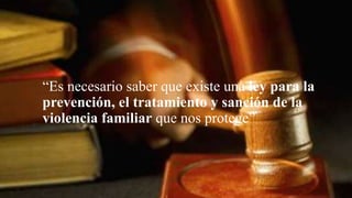 “Es necesario saber que existe una ley para la
prevención, el tratamiento y sanción de la
violencia familiar que nos protege”
 