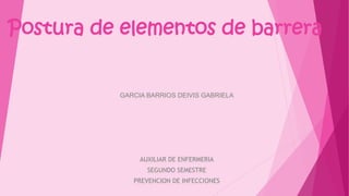 GARCIA BARRIOS DEIVIS GABRIELA
AUXILIAR DE ENFERMERIA
SEGUNDO SEMESTRE
PREVENCION DE INFECCIONES
Postura de elementos de barrera
 