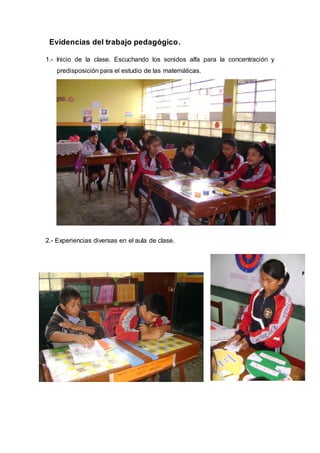Evidencias del trabajo pedagógico.
1.- Inicio de la clase. Escuchando los sonidos alfa para la concentración y
predisposición para el estudio de las matemáticas.
2.- Experiencias diversas en el aula de clase.
 