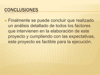CONCLUSIONES

   Finalmente se puede concluir que realizado
    un análisis detallado de todos los factores
    que intervienen en la elaboración de este
    proyecto y cumpliendo con las expectativas,
    este proyecto es factible para la ejecución.
 