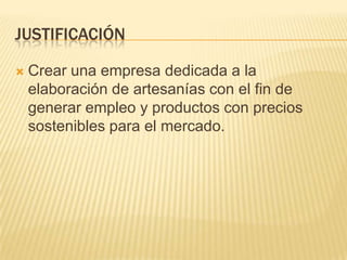 JUSTIFICACIÓN

   Crear una empresa dedicada a la
    elaboración de artesanías con el fin de
    generar empleo y productos con precios
    sostenibles para el mercado.
 