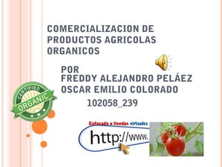 COMERCIALIZACION DE
PRODUCTOS AGRICOLAS
ORGANICOS

  POR
  FREDDY ALEJANDRO PELÁEZ
  OSCAR EMILIO COLORADO
      102058_239

       Enfocado a tiendas virtuales
 