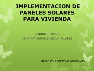 IMPLEMENTACION DE
 PANELES SOLARES
  PARA VIVIENDA

        JENNIBER TIRADO
 JEIMI KATHERINE SUESCUN ALVAREZ




            GRUPO COLABORATIVO 102058_419
 