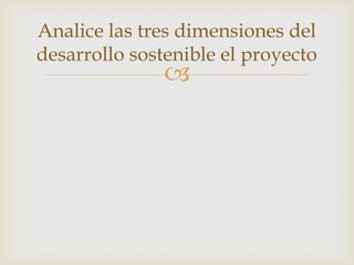 Analice las tres dimensiones del
desarrollo sostenible el proyecto
               
 