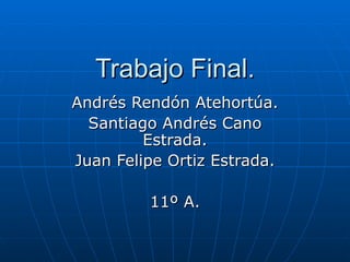Trabajo Final. Andrés Rendón Atehortúa. Santiago Andrés Cano Estrada. Juan Felipe Ortiz Estrada. 11º A. 