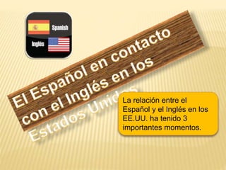 La relación entre el
Español y el Inglés en los
EE.UU. ha tenido 3
importantes momentos.
 