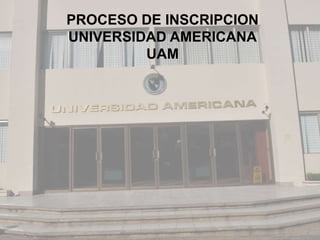 PROCESO DE INSCRIPCION
UNIVERSIDAD AMERICANA
UAM
 