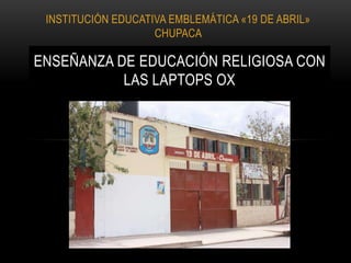 INSTITUCIÓN EDUCATIVA EMBLEMÁTICA «19 DE ABRIL»
CHUPACA
ENSEÑANZA DE EDUCACIÓN RELIGIOSA CON
LAS LAPTOPS OX
 