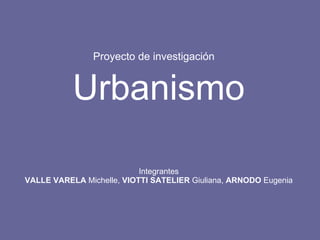 Proyecto de investigación   Urbanismo Integrantes VALLE VARELA  Michelle,  VIOTTI SATELIER  Giuliana,  ARNODO  Eugenia 