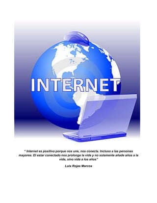 “ Internet es positivo porque nos une, nos conecta. Incluso a las personas
mayores. El estar conectado nos prolonga la vida y no solamente añade años a la
vida, sino vida a los años”
Luis Rojas Marcos
 