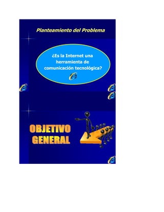 Planteamiento del Problema
¿Es la Internet una
herramienta de
comunicación tecnológica?
 