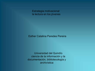 Estrategia motivacional
   la lectura en los jóvenes




Esther Catalina Paredes Pereira




      Universidad del Quindío
   ciencia de la información y la
documentación, bibliotecología y
           archivística
 
