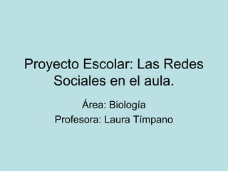 Proyecto Escolar: Las Redes
    Sociales en el aula.
          Área: Biología
    Profesora: Laura Tímpano
 