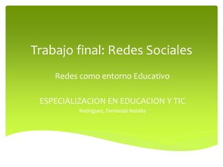 Trabajo final: Redes Sociales
Redes como entorno Educativo
ESPECIALIZACION EN EDUCACION Y TIC
Rodríguez, Fernanda Natalia

 