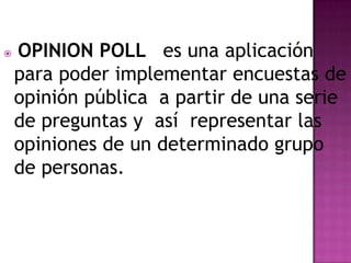 

OPINION POLL es una aplicación
para poder implementar encuestas de
opinión pública a partir de una serie
de preguntas y así representar las
opiniones de un determinado grupo
de personas.

 