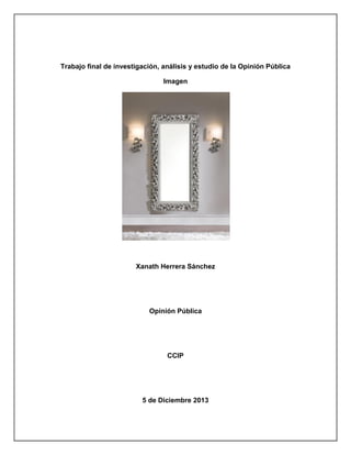 Trabajo final de investigación, análisis y estudio de la Opinión Pública
Imagen

Xanath Herrera Sánchez

Opinión Pública

CCIP

5 de Diciembre 2013

 