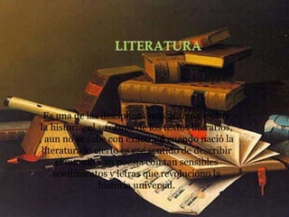 Es una de las disciplinas mas antiguas sobre
la historia, el se ocupa de los textos literarios,
, aun no se sabe con exactitud cuando nació la
literatura lo cierto es ese sentido de describir
el mundo y su poesía con tan sensibles
sentimientos y letras que revoluciono la
historia universal.
 