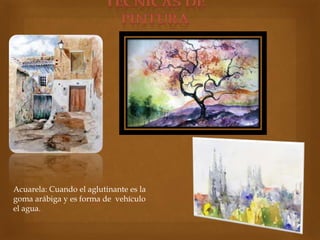 Acuarela: Cuando el aglutinante es la
goma arábiga y es forma de vehículo
el agua.
 