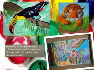 Tempera: es una técnica muy
cubriente en el que los pigmentos
de suspensión, forma una capa
opaca aglutínate.
 