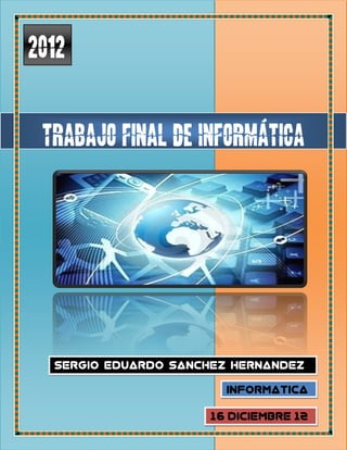 2012


 Trabajo final de Informática




  Sergio Eduardo Sanchez Hernandez

                        Informatica

                     16/Diciembre/12
                     012
 