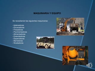 MAQUINARIA Y EQUIPO
Se necesitarían las siguientes maquinarias:
- Aplanadoras
- Excavadoras
- Fresadoras
- Pavimentadoras
...