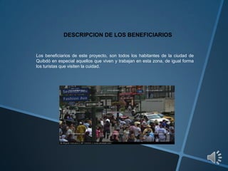 DESCRIPCION DE LOS BENEFICIARIOS
Los beneficiarios de este proyecto, son todos los habitantes de la ciudad de
Quibdó en es...