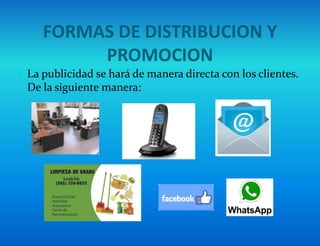 FORMAS DE DISTRIBUCION Y
PROMOCION
 La publicidad se hará de manera directa con los clientes.
De la siguiente manera:
 