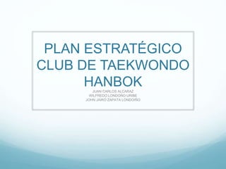 PLAN ESTRATÉGICO
CLUB DE TAEKWONDO
HANBOKJUAN CARLOS ALCARAZ
WILFREDO LONDOÑO URIBE
JOHN JAIRO ZAPATA LONDOIÑO
 