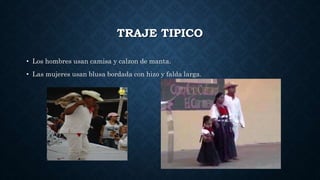 TRAJE TIPICO
• Los hombres usan camisa y calzon de manta.
• Las mujeres usan blusa bordada con hizo y falda larga.
 