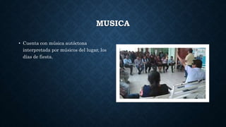 MUSICA
• Cuenta con música autóctona
interpretada por músicos del lugar, los
días de fiesta.
 
