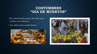 COSTUMBRES
“DIA DE MUERTOS”
• En cada familia ponen ofrendas para
recibir a los difuntos.
• Los niños sale a pedir dulces.
 