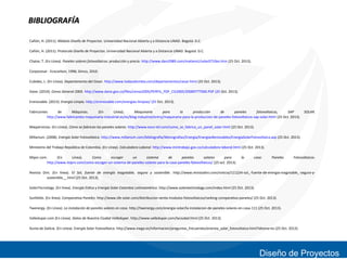 BIBLIOGRAFÍA
Cañón, H. (2011). Módulo Diseño de Proyectos. Universidad Nacional Abierta y a Distancia UNAD. Bogotá: D.C.
Cañón, H. (2011). Protocolo Diseño de Proyectos. Universidad Nacional Abierta y a Distancia UNAD. Bogotá: D.C.
Chaize, T. (En Línea). Paneles solares fotovoltaicos: producción y precio. http://www.dani2989.com/matiere1/solar0710es.htm (25 Oct. 2013).
Corpocesar - Ecocarbon, 1996; Simco, 2010.
Cubides, L. (En Línea). Departamento del Cesar. http://www.todacolombia.com/departamentos/cesar.html (25 Oct. 2013).
Dane. (2010). Censo General 2005. http://www.dane.gov.co/files/censo2005/PERFIL_PDF_CG2005/20000T7T000.PDF (25 Oct. 2013).
Erenovable. (2013). Energía Limpia. http://erenovable.com/energias-limpias/ (25 Oct. 2013).
Fabricantes
de
Máquinas.
(En
Línea).
Maquinaria
para
la
producción
de
paneles
fotovoltaicos,
SAP
http://www.fabricantes-maquinaria-industrial.es/es/blog-industrial/entry/maquinaria-para-la-produccion-de-paneles-fotovoltaicos-sap-solar.html (25 Oct. 2013).

SOLAR.

Maqservicios. (En Línea). Cómo se fabrican los paneles solares. http://www.esco-tel.com/como_se_fabrica_un_panel_solar.html (25 Oct. 2013).
MIliarium. (2008). Energía Solar Fotovoltaica. http://www.miliarium.com/bibliografia/Monografias/Energia/EnergiasRenovables/EnergiaSolarFotovoltaica.asp (25 Oct. 2013).
Ministerio del Trabajo República de Colombia. (En Línea). Calculadora Laboral. http://www.mintrabajo.gov.co/calculadora-laboral.html (25 Oct. 2013).
Mipvr.com.
(En
Línea).
Como
escoger
un
sistema
de
paneles
solares
para
http://www.miprv.com/como-escoger-un-sistema-de-paneles-solares-para-la-casa-paneles-fotovoltaicos/ (25 oct. 2013).

la

casa:

Paneles

Fotovoltaicos.

Revista Dini. (En línea). El Sol, fuente de energía inagotable, segura y sostenible. http://www.revistadini.com/noticia/1112/el-sol_-fuente-de-energia-inagotable_-segura-ysostenible__.html (25 Oct. 2013).
SolenTecnology. (En línea). Energía Eólica y Energía Solar Colombia Latinoamérica. http://www.solentechnology.com/index.html (25 Oct. 2013).
Sunfields. (En línea). Comparativa Paneles. http://www.sfe-solar.com/distribucion-venta-modulos-fotovoltaicos/ranking-comparativo-paneles/ (25 Oct. 2013).
Twenergy. (En Línea). La instalación de paneles solares en casa. http://twenergy.com/energia-solar/la-instalacion-de-paneles-solares-en-casa-111 (25 Oct. 2013).
Valledupar.com (En Línea). Datos de Nuestra Ciudad Valledupar. http://www.valledupar.com/laciudad.html (25 Oct. 2013).
Xunta de Galicia. (En Línea). Energía Solar Fotovoltaica. http://www.inega.es/informacion/preguntas_frecuentes/enerxia_solar_fotovoltaica.html?idioma=es (25 Oct. 2013).

Diseño de Proyectos

 