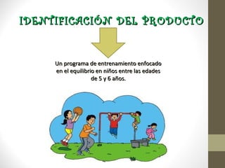 IDENTIFICACIÓN DEL PRODUCTO


   Un programa de entrenamiento enfocado
   en el equilibrio en niños entre las edades
                  de 5 y 6 años.
 