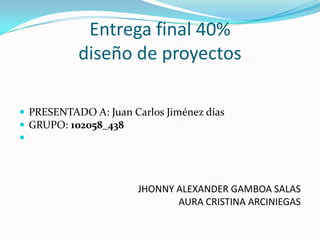 Entrega final 40%
diseño de proyectos
 PRESENTADO A: Juan Carlos Jiménez días
 GRUPO: 102058_438

JHONNY ALEXANDER GAMBOA SALAS
AURA CRISTINA ARCINIEGAS
 