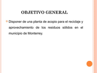 OBJETIVO GENERAL


Disponer de una planta de acopio para el reciclaje y
aprovechamiento de los residuos sólidos en el
municipio de Monterrey.

 