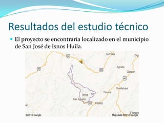 Resultados del estudio técnico
 El proyecto se encontraría localizado en el municipio
 de San José de Isnos Huila.
 