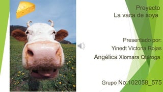 Proyecto
La vaca de soya

Presentado por:
Yinedt Victoria Rojas

Angélica Xiomara Quiroga

Grupo No:102058_575

 