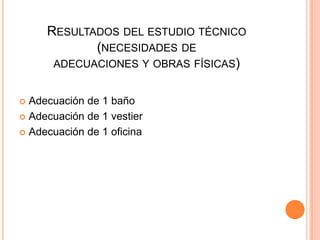 RESULTADOS DEL ESTUDIO TÉCNICO
(NECESIDADES DE
ADECUACIONES Y OBRAS FÍSICAS)
Adecuación de 1 baño
 Adecuación de 1 vestier
 Adecuación de 1 oficina


 