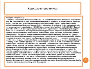 RESULTADO ESTUDIO TÉCNICO


PROCESO PRODUCTIVO.
La empresa Constructora Nuevo Horizonte Ltda., la cual ofrece soluciones de vivienda para estratos
altos, es consiente que en todo proceso se debe priorizar la necesidad de prever, planear, organizar,
dirigir y controlar para alcanzar el éxito de la organización de esta manera iniciamos el proceso
productivo de Antares Norte, con la adquisición y adecuación de un lote de 20.000 metros cuadrados
con un valor por metro cuadrado de $ 625.000 pesos con un valor total de $ 12.500.000.000 ( Doce mil
quinientos millones de pesos) previos estudios técnicos y permisos de autoridad competente para
iniciar con la construcción del conjunto residencial y procedemos a ejecutar las correspondientes
obras de instalación de redes de acueducto, alcantarillado , redes eléctricas, movimientos de tierra,
cimentaciones, estructuras, instalaciones realizadas con ladrillo, cemento, hierro de alta calidad y
garantizado, terminados y acabados en madera pino y cedro, pisos en porcelanato de 6ox60, paredes
en estuco veneciano, cielo raso en panel yeso y mármol para crear un          ambiente acogedor de
nuestro nuevo conjunto residencial el cual cuenta con con cuatro torres de apartamentos cada una de
15 pisos y cuatro unidades por piso con apartamentos de un área de 95 mt² para el básico y 120mt²
para el Dúplex. La unidad básica cuenta con 3 alcobas, salón-comedor, cocina integral, área de ropas,
2 baños, alcoba principal con vestier, cuentan con un parqueadero y cuarto útil. El apartamento
Dúplex tiene , 3 habitaciones+ habitación servicio, hall o biblioteca, 3 baños y parqueadero doble
además de su cuarto útil,. Para alcanzar la elaboración de un excelente producto en materia de
vivienda no podemos desconocer en ningún momento los avances tecnológicos en el procesos
productivo por lo tanto se tendrá en cuenta la utilización de maquinaria de punta y especializada tales
como Rodillo Roller , Cierras radiales e ingleteadora , así mismo se aplicara la tecnología de
impregnación mediante un ciclo vacio – presión – vacio denominado método Bethell, el que es
posible realizar mediante la utilización de una maquina impregnadora denominada autoclave.
Duración del proyecto 36 meses, los cuales comprenden las etapas de planificación, licencias, diseño
y estudios técnicos, construcción y venta del proyecto
 