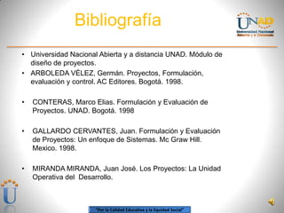Bibliografía
• Universidad Nacional Abierta y a distancia UNAD. Módulo de
  diseño de proyectos.
• ARBOLEDA VÉLEZ, Germán....