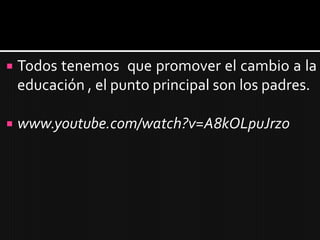   Todos tenemos que promover el cambio a la
    educación , el punto principal son los padres.

   www.youtube.com/watch?v=A8kOLpuJrz0
 