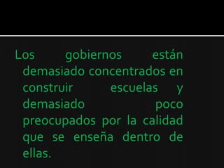 Los     gobiernos     están
 demasiado concentrados en
 construir     escuelas y
 demasiado             poco
 preocupados por la calidad
 que se enseña dentro de
 ellas.
 