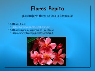 Flores Pepita
            ¡Las mejores flores de toda la Península!


  URL del blog:
  
    http://florespepita.blogspot.com.es/

  URL de página de empresa en Facebook:
  
    https://www.facebook.com/florespepit
 