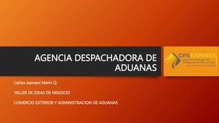 AGENCIA DESPACHADORA DE
ADUANAS
Carlos Jazmani Marín Q.
TALLER DE IDEAS DE NEGOCIO
COMERCIO EXTERIOR Y ADMINISTRACION DE ADUANAS
 