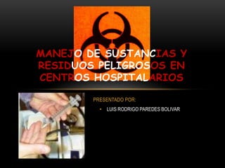 PRESENTADO POR:
• LUIS RODRIGO PAREDES BOLIVAR
MANEJO DE SUSTANCIAS Y
RESIDUOS PELIGROSOS EN
CENTROS HOSPITALARIOS
 