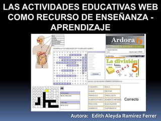 LAS ACTIVIDADES EDUCATIVAS WEB
COMO RECURSO DE ENSEÑANZA -
APRENDIZAJE
Autora: Edith Aleyda Ramírez Ferrer
 