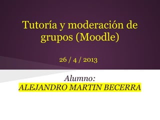 Tutoría y moderación de
grupos (Moodle)
Alumno:
ALEJANDRO MARTIN BECERRA
26 / 4 / 2013
 